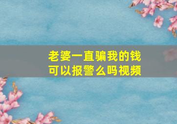 老婆一直骗我的钱可以报警么吗视频