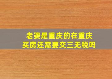 老婆是重庆的在重庆买房还需要交三无税吗