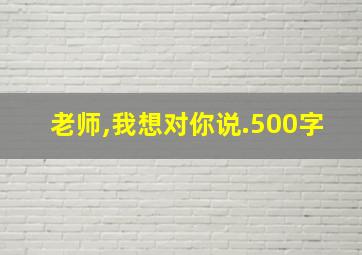 老师,我想对你说.500字