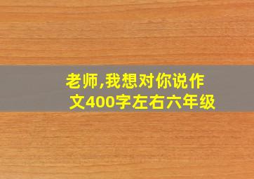 老师,我想对你说作文400字左右六年级