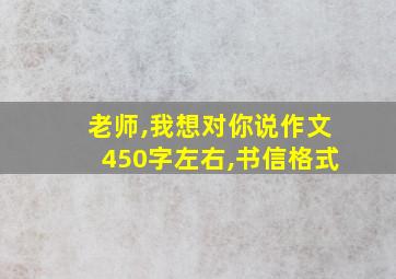 老师,我想对你说作文450字左右,书信格式