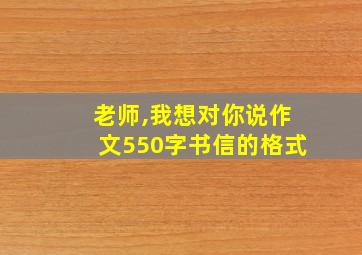 老师,我想对你说作文550字书信的格式