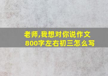 老师,我想对你说作文800字左右初三怎么写