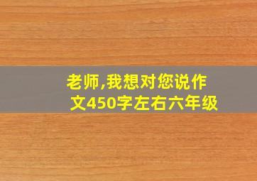 老师,我想对您说作文450字左右六年级