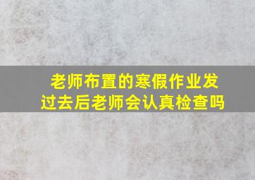 老师布置的寒假作业发过去后老师会认真检查吗