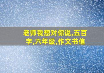 老师我想对你说,五百字,六年级,作文书信