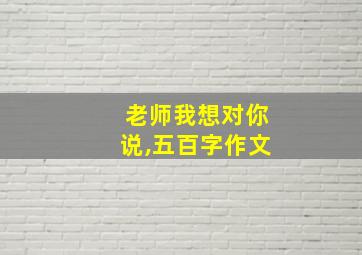 老师我想对你说,五百字作文