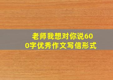 老师我想对你说600字优秀作文写信形式