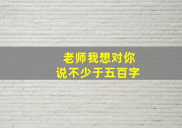 老师我想对你说不少于五百字