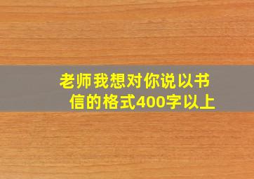 老师我想对你说以书信的格式400字以上