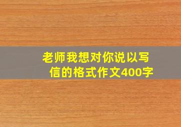 老师我想对你说以写信的格式作文400字