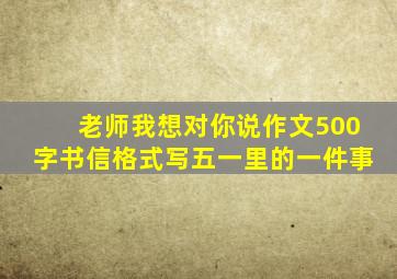 老师我想对你说作文500字书信格式写五一里的一件事