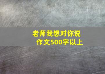 老师我想对你说作文500字以上