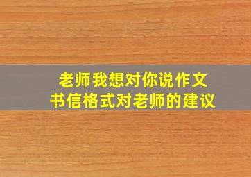 老师我想对你说作文书信格式对老师的建议