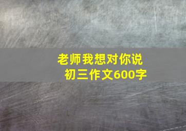 老师我想对你说初三作文600字