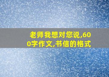 老师我想对您说,600字作文,书信的格式