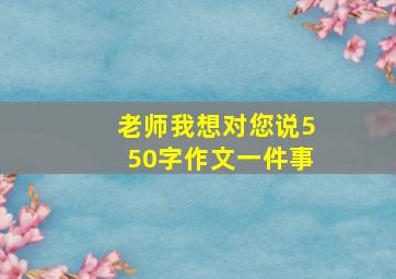 老师我想对您说550字作文一件事