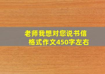 老师我想对您说书信格式作文450字左右