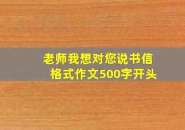 老师我想对您说书信格式作文500字开头