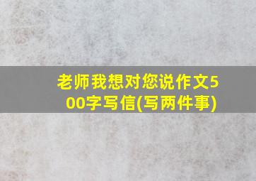 老师我想对您说作文500字写信(写两件事)