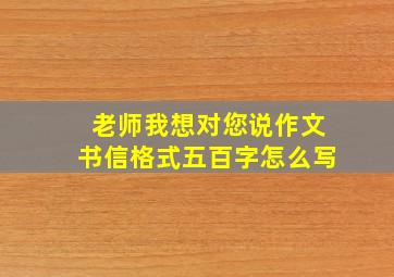 老师我想对您说作文书信格式五百字怎么写