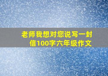 老师我想对您说写一封信100字六年级作文