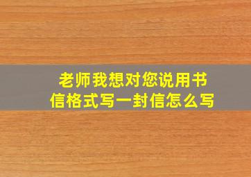 老师我想对您说用书信格式写一封信怎么写