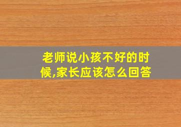 老师说小孩不好的时候,家长应该怎么回答