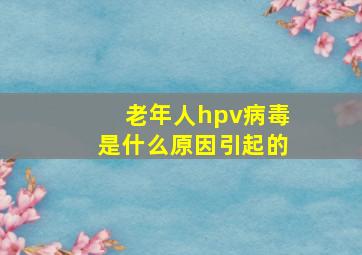 老年人hpv病毒是什么原因引起的