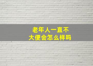 老年人一直不大便会怎么样吗