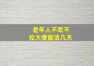 老年人不吃不拉大便能活几天