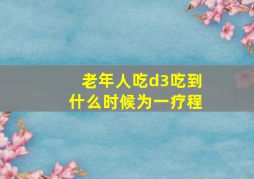 老年人吃d3吃到什么时候为一疗程