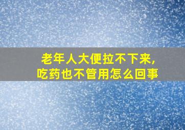 老年人大便拉不下来,吃药也不管用怎么回事