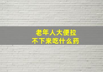 老年人大便拉不下来吃什么药