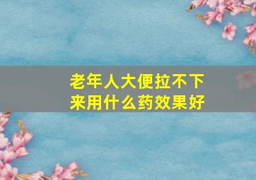 老年人大便拉不下来用什么药效果好