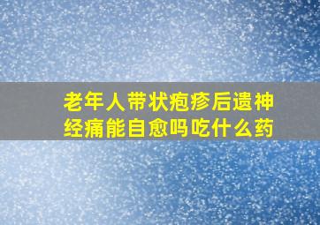 老年人带状疱疹后遗神经痛能自愈吗吃什么药