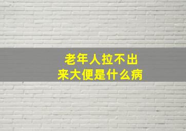 老年人拉不出来大便是什么病