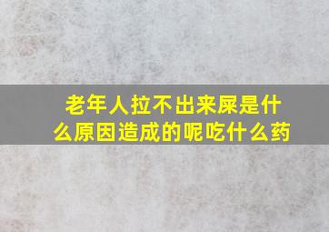 老年人拉不出来屎是什么原因造成的呢吃什么药