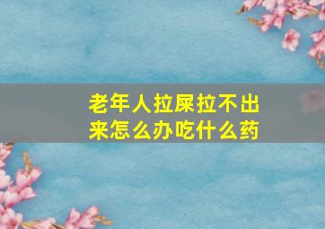 老年人拉屎拉不出来怎么办吃什么药