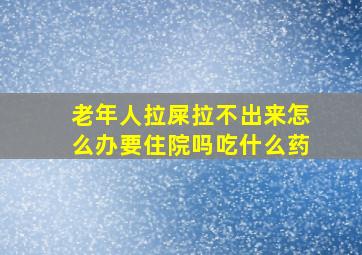 老年人拉屎拉不出来怎么办要住院吗吃什么药