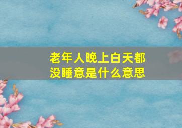 老年人晚上白天都没睡意是什么意思