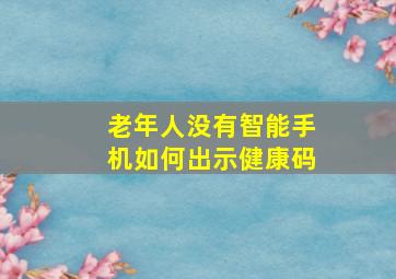 老年人没有智能手机如何出示健康码