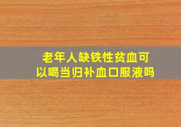 老年人缺铁性贫血可以喝当归补血口服液吗