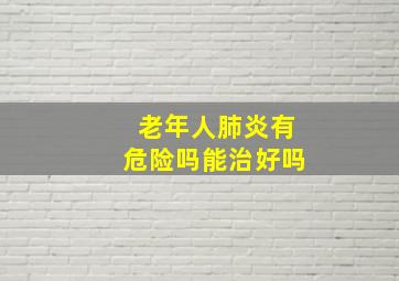 老年人肺炎有危险吗能治好吗