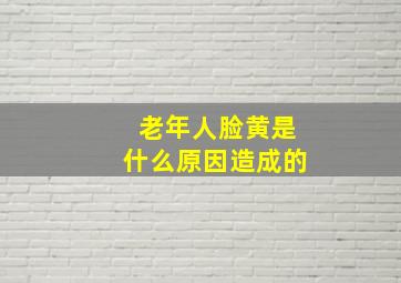 老年人脸黄是什么原因造成的