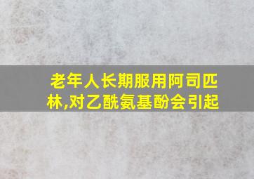 老年人长期服用阿司匹林,对乙酰氨基酚会引起