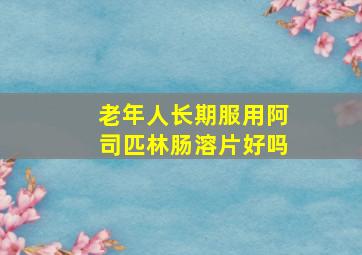 老年人长期服用阿司匹林肠溶片好吗