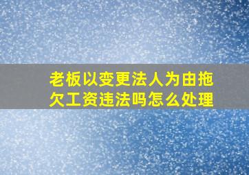 老板以变更法人为由拖欠工资违法吗怎么处理