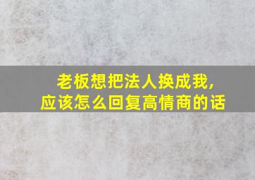 老板想把法人换成我,应该怎么回复高情商的话