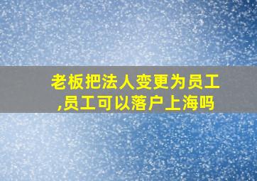 老板把法人变更为员工,员工可以落户上海吗